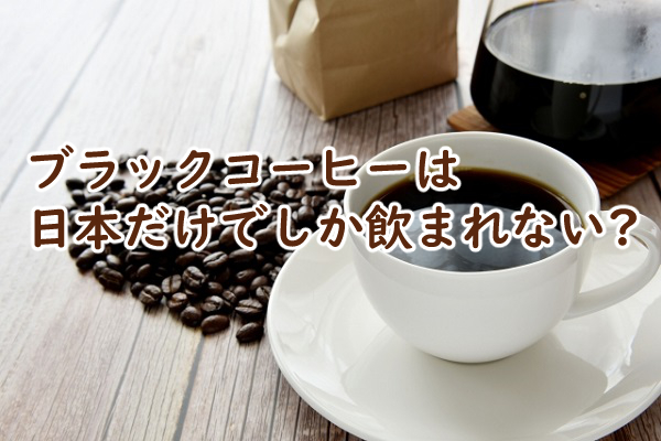 ブラックコーヒーは日本だけなの 日本人しか飲まない?