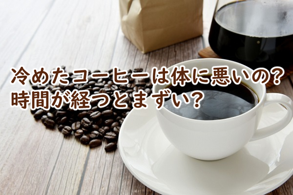 冷めたコーヒーは体に悪いの 時間が経つとまずい?