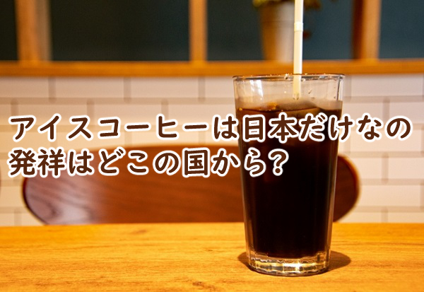 アイスコーヒーは日本だけなの 発祥はどこの国から?