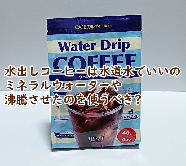 水出しコーヒーは水道水でいいの ミネラルウォーターや沸騰させたのを使うべき?