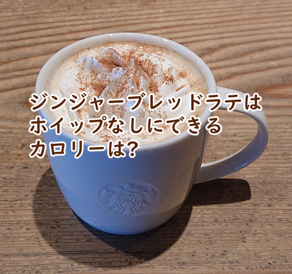 ジンジャーブレッドラテはホイップなしにできる カロリーは?